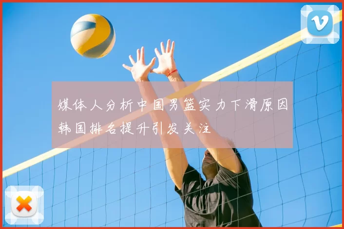 媒体人分析中国男篮实力下滑原因韩国排名提升引发关注