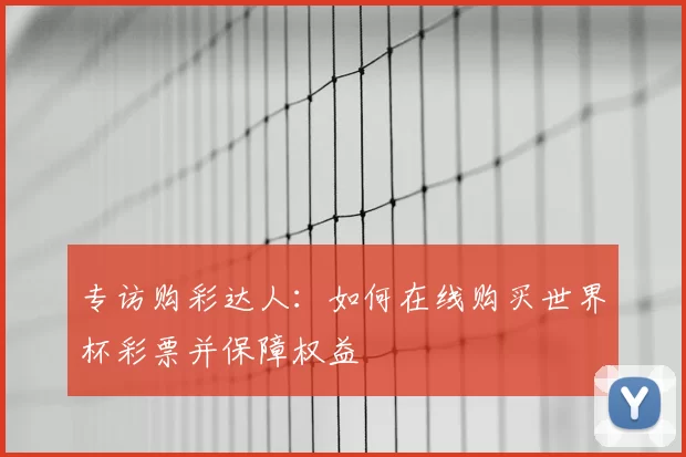 专访购彩达人:如何在线购买世界杯彩票并保障权益