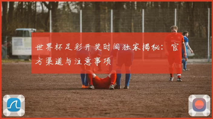 世界杯足彩开奖时间独家揭秘：官方渠道与注意事项