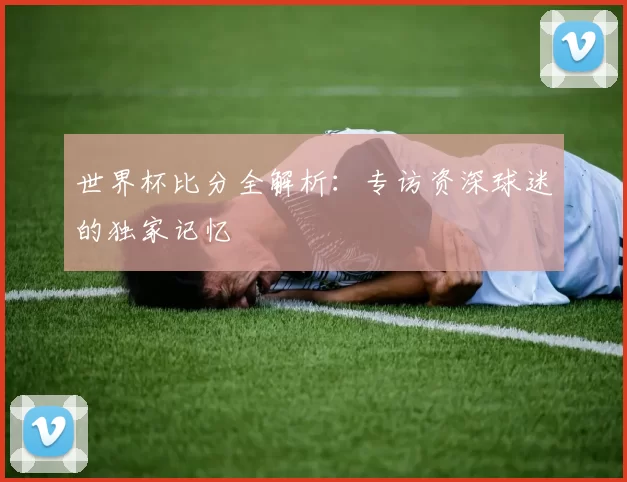 世界杯比分全解析:专访资深球迷的独家记忆