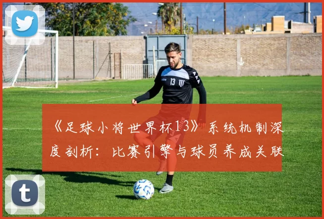 《足球小将世界杯13》系统机制深度剖析:比赛引擎与球员养成关联性研究