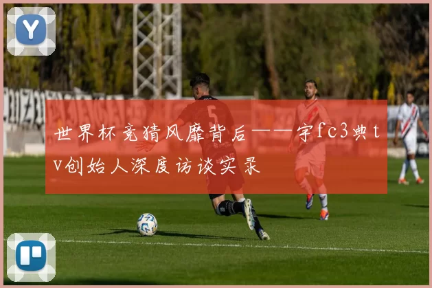 世界杯竞猜风靡背后——宇fc3典tv创始人深度访谈实录