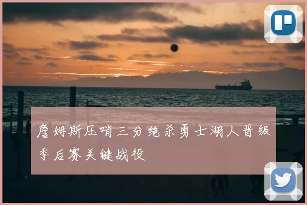 詹姆斯压哨三分绝杀勇士湖人晋级季后赛关键战役