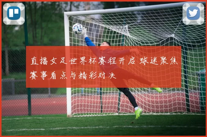直播女足世界杯赛程开启 球迷聚焦赛事看点与精彩对决