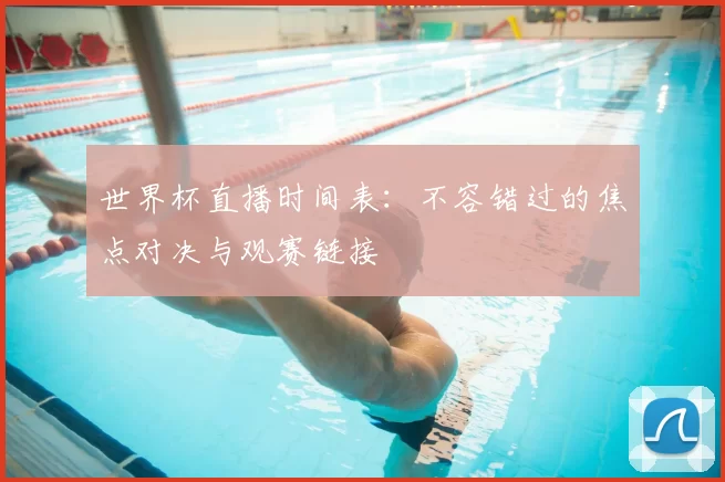 世界杯直播时间表:不容错过的焦点对决与观赛链接