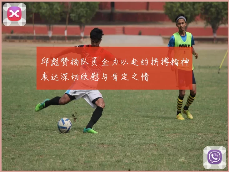 邱彪赞扬队员全力以赴的拼搏精神表达深切欣慰与肯定之情