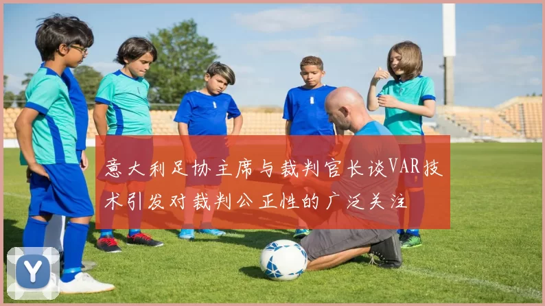 意大利足协主席与裁判官长谈VAR技术引发对裁判公正性的广泛关注