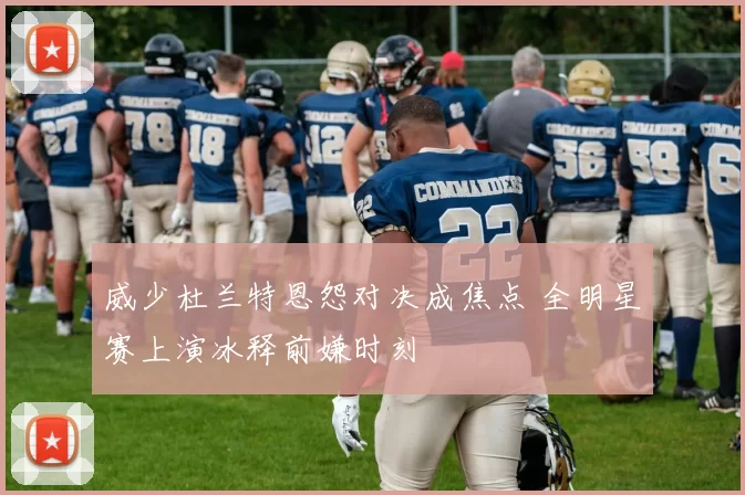 威少杜兰特恩怨对决成焦点 全明星赛上演冰释前嫌时刻