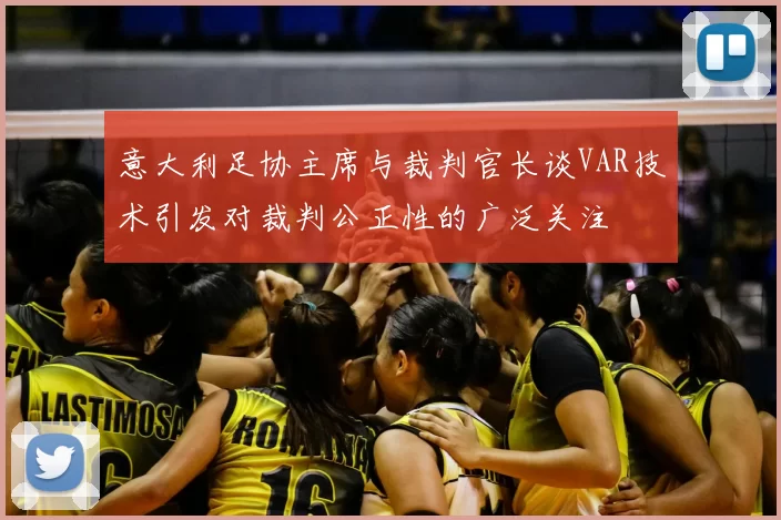 意大利足协主席与裁判官长谈VAR技术引发对裁判公正性的广泛关注