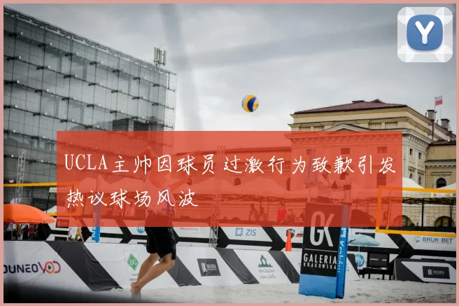 UCLA主帅因球员过激行为致歉引发热议球场风波