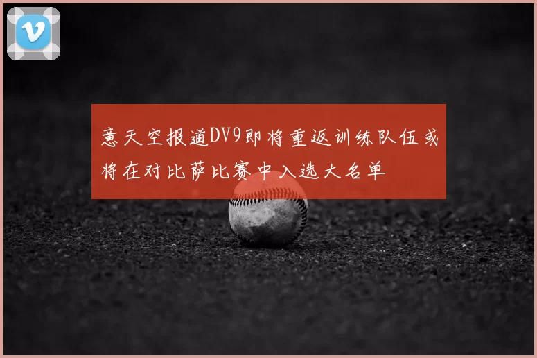 意天空报道DV9即将重返训练队伍或将在对比萨比赛中入选大名单