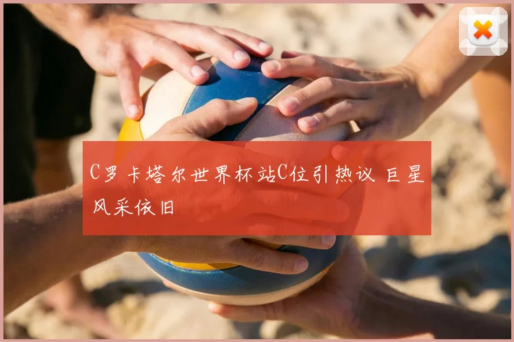 C罗卡塔尔世界杯站C位引热议 巨星风采依旧