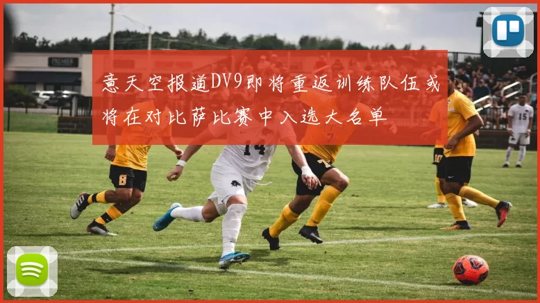 意天空报道DV9即将重返训练队伍或将在对比萨比赛中入选大名单