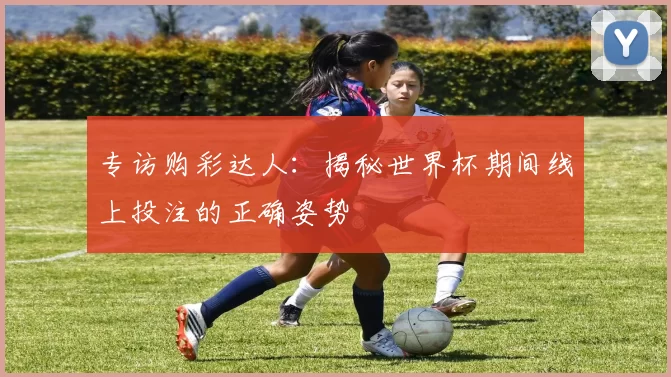 专访购彩达人：揭秘世界杯期间线上投注的正确姿势
