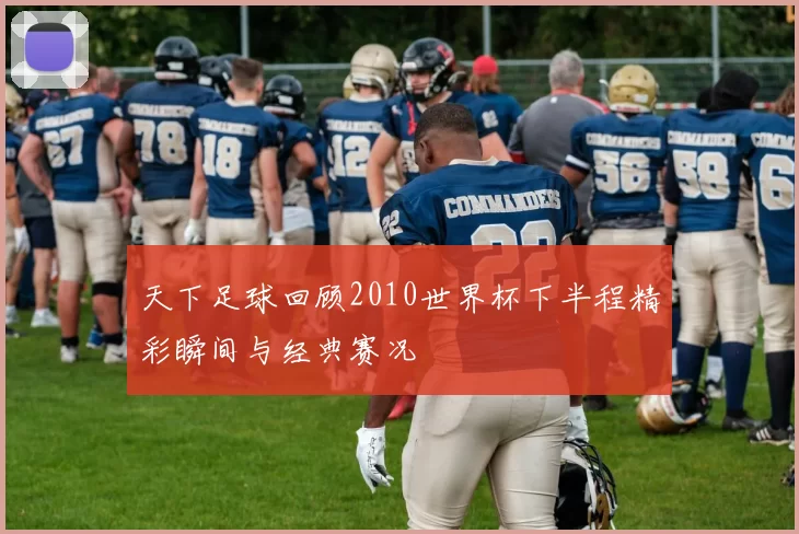 天下足球回顾2010世界杯下半程精彩瞬间与经典赛况