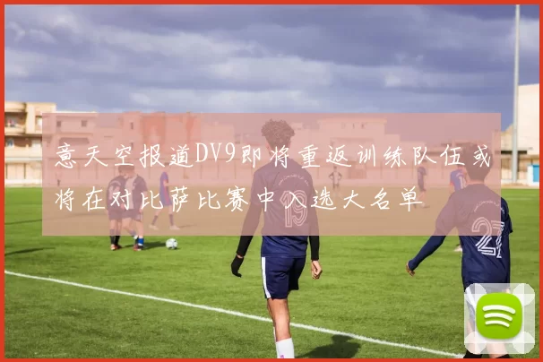 意天空报道DV9即将重返训练队伍或将在对比萨比赛中入选大名单
