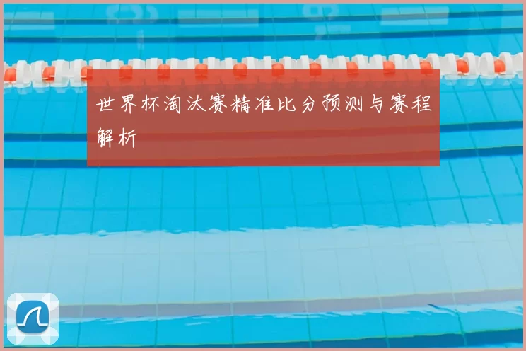 世界杯淘汰赛精准比分预测与赛程解析