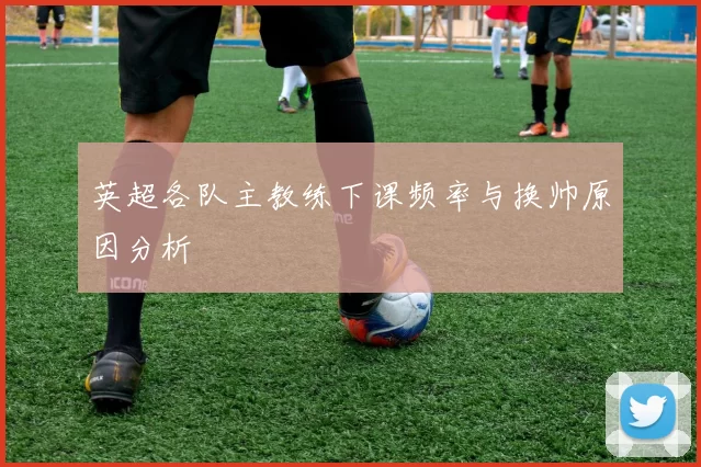 英超各队主教练下课频率与换帅原因分析