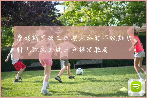 詹姆斯空砍三双湖人加时不敌凯尔特人欧文关键三分锁定胜局