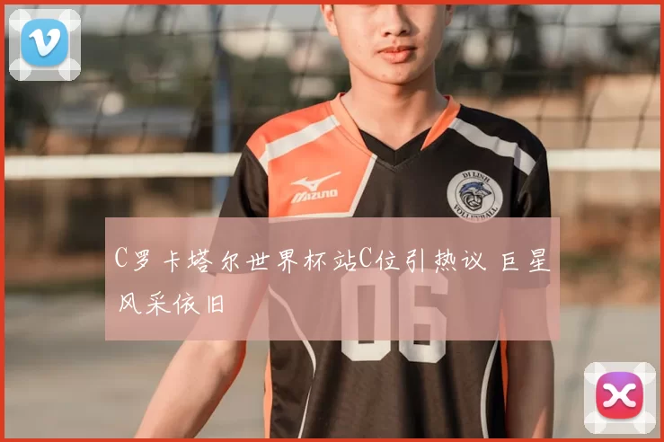 C罗卡塔尔世界杯站C位引热议 巨星风采依旧