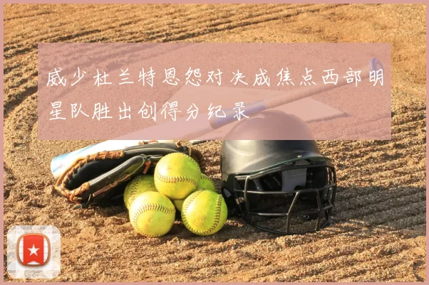 威少杜兰特恩怨对决成焦点西部明星队胜出创得分纪录