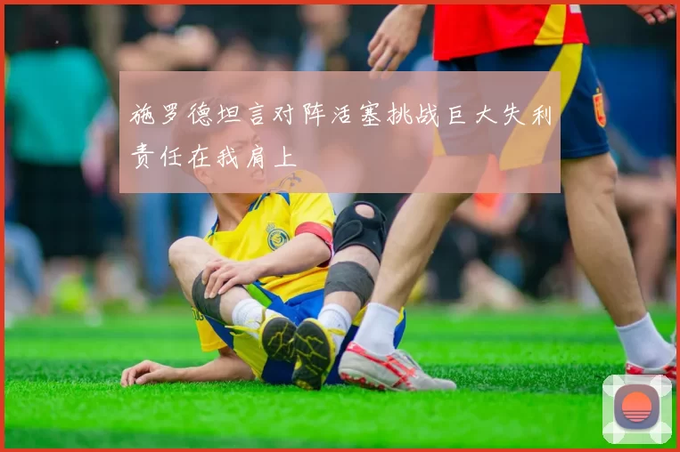 施罗德坦言对阵活塞挑战巨大失利责任在我肩上