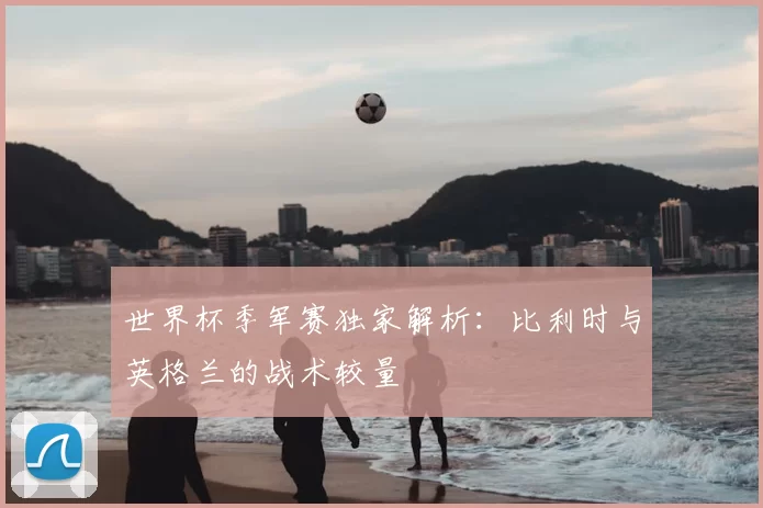 世界杯季军赛独家解析:比利时与英格兰的战术较量