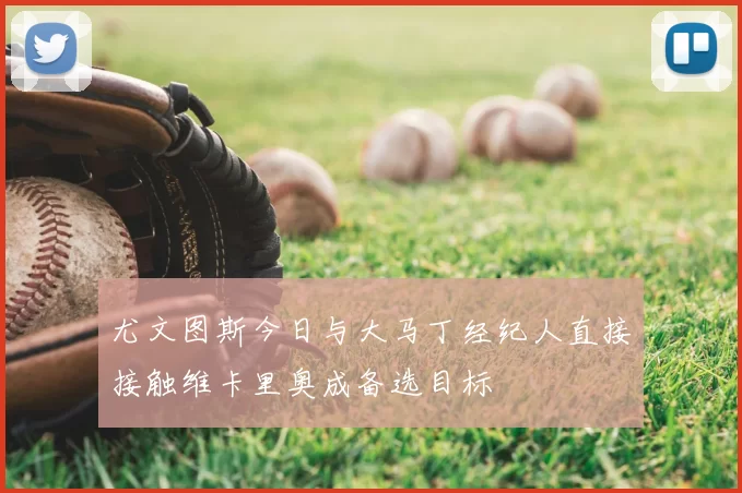 尤文图斯今日与大马丁经纪人直接接触维卡里奥成备选目标