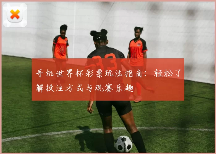 手机世界杯彩票玩法指南：轻松了解投注方式与观赛乐趣