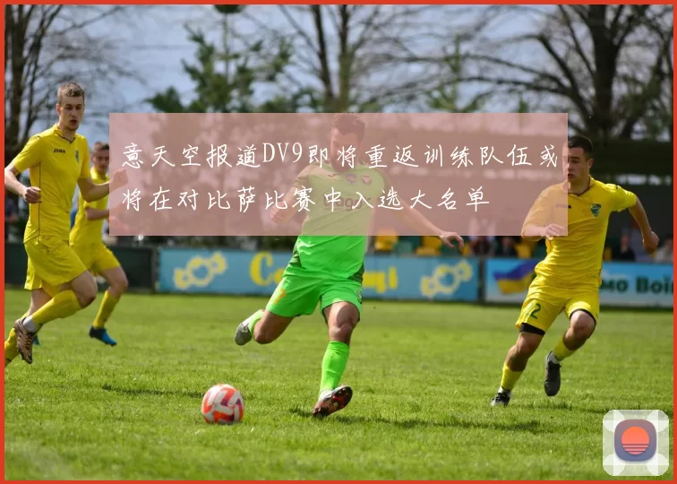 意天空报道DV9即将重返训练队伍或将在对比萨比赛中入选大名单