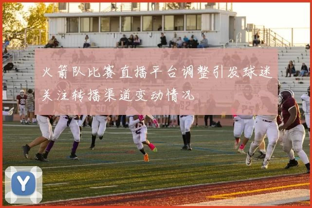 火箭队比赛直播平台调整引发球迷关注转播渠道变动情况