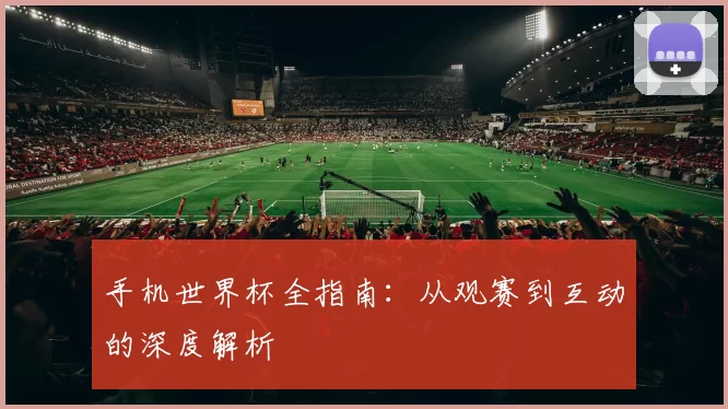手机世界杯全指南：从观赛到互动的深度解析