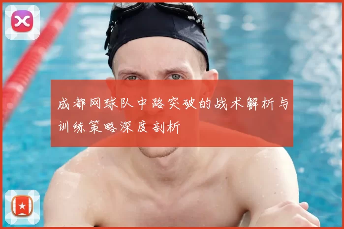 成都网球队中路突破的战术解析与训练策略深度剖析