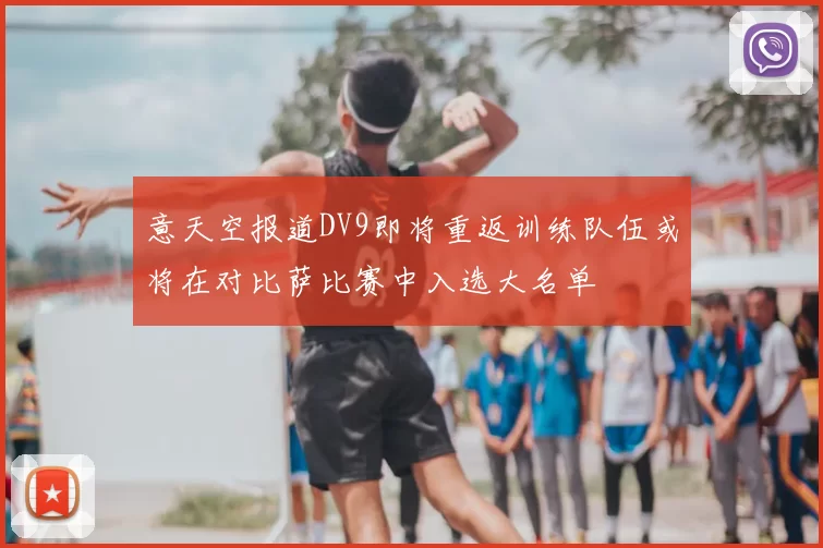 意天空报道DV9即将重返训练队伍或将在对比萨比赛中入选大名单