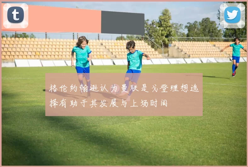 格伦约翰逊认为曼联是戈登理想选择有助于其发展与上场时间