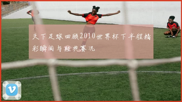 天下足球回顾2010世界杯下半程精彩瞬间与经典赛况