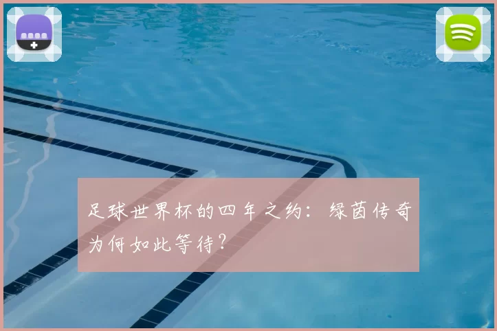 足球世界杯的四年之约:绿茵传奇为何如此等待?