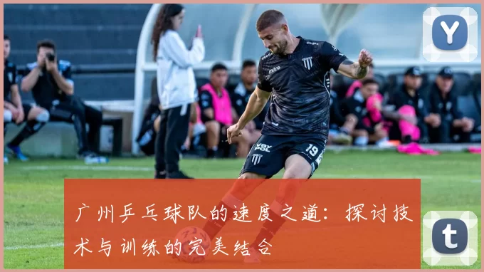 广州乒乓球队的速度之道:探讨技术与训练的完美结合