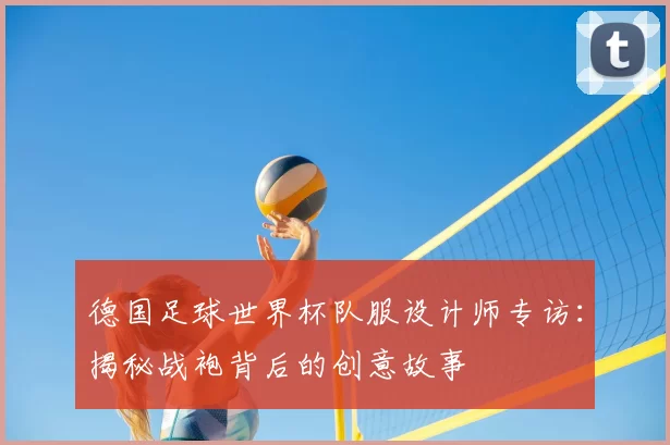 德国足球世界杯队服设计师专访:揭秘战袍背后的创意故事