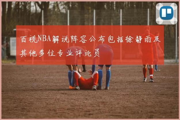 百视NBA解说阵容公布包括徐静雨及其他多位专业评论员