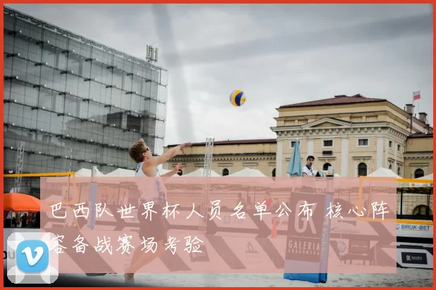 巴西队世界杯人员名单公布 核心阵容备战赛场考验