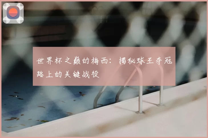 世界杯之巅的梅西：揭秘球王夺冠路上的关键战役