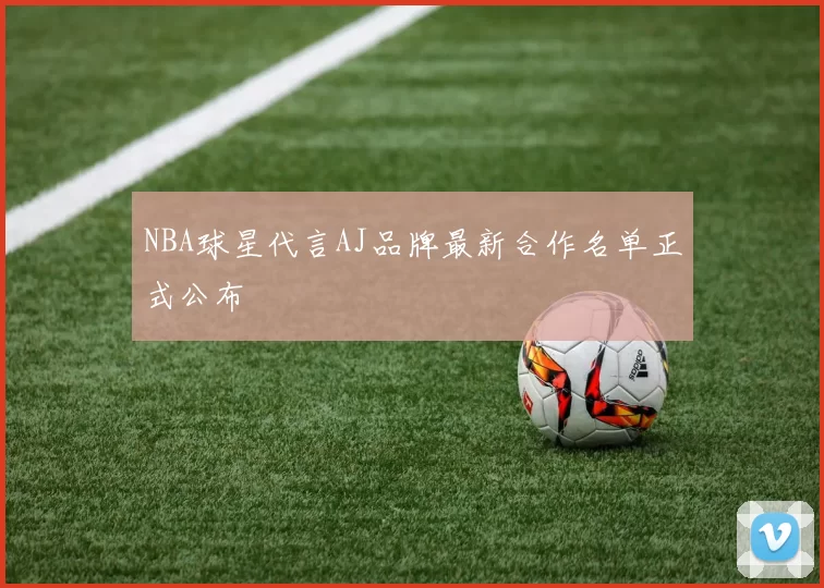 NBA球星代言AJ品牌最新合作名单正式公布