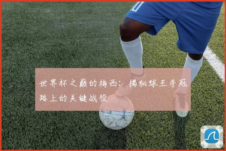 世界杯之巅的梅西：揭秘球王夺冠路上的关键战役