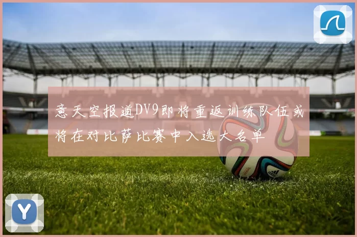 意天空报道DV9即将重返训练队伍或将在对比萨比赛中入选大名单