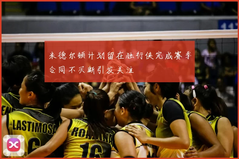 米德尔顿计划留在独行侠完成赛季合同不买断引发关注