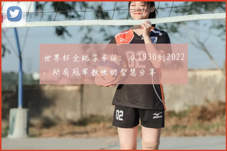 世界杯全纪录专访：从1930到2022，所有冠军教练的智慧分享