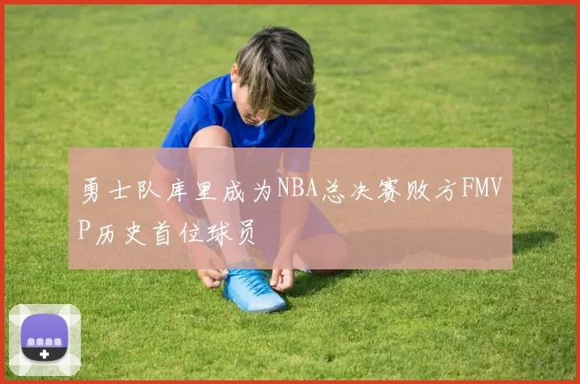 勇士队库里成为NBA总决赛败方FMVP历史首位球员