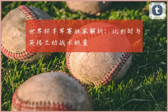 世界杯季军赛独家解析:比利时与英格兰的战术较量