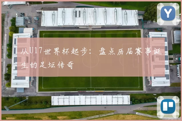 从U17世界杯起步:盘点历届赛事诞生的足坛传奇
